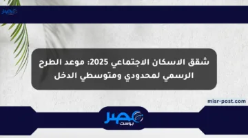 شقق الإسكان الاجتماعي 2025: موعد الطرح الرسمي لمحدودي ومتوسطي الدخل